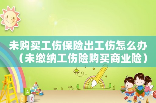 未購(gòu)買(mǎi)工傷保險(xiǎn)出工傷怎么辦（未繳納工傷險(xiǎn)購(gòu)買(mǎi)商業(yè)險(xiǎn)）