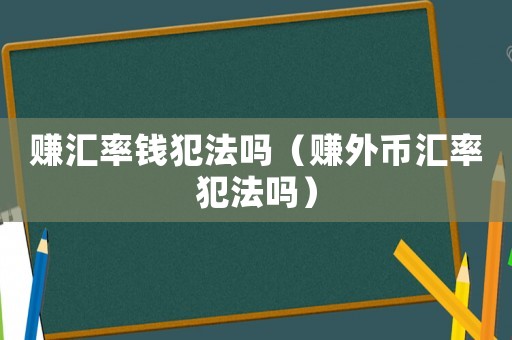 賺匯率錢犯法嗎（賺外幣匯率犯法嗎）