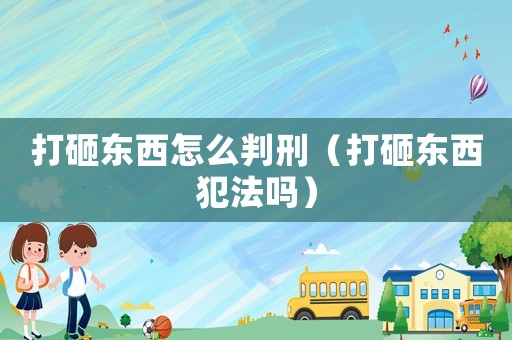 打砸東西怎么判刑（打砸東西犯法嗎）