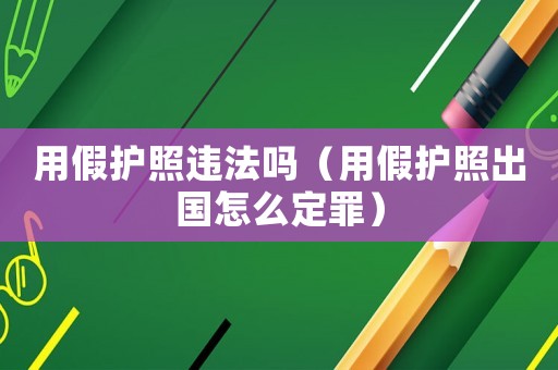 用假護照違法嗎（用假護照出國怎么定罪）