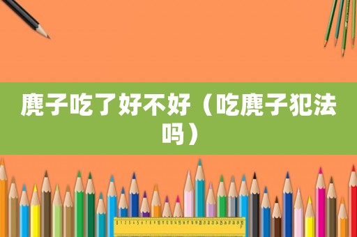 麂子吃了好不好（吃麂子犯法嗎）