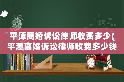 平潭離婚訴訟律師收費多少(平潭離婚訴訟律師收費多少錢)