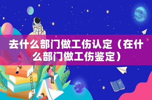 去什么部門(mén)做工傷認(rèn)定（在什么部門(mén)做工傷鑒定）