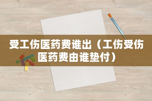 受工傷醫藥費誰出（工傷受傷醫藥費由誰墊付）