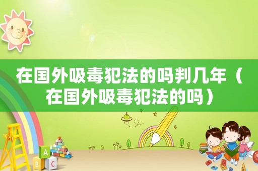 在國外吸毒犯法的嗎判幾年（在國外吸毒犯法的嗎）