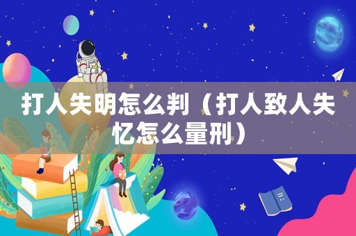 打人失明怎么判（打人致人失憶怎么量刑）