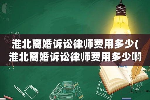 淮北離婚訴訟律師費用多少(淮北離婚訴訟律師費用多少啊)