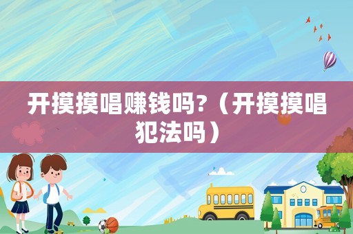 開摸摸唱賺錢嗎?（開摸摸唱犯法嗎）