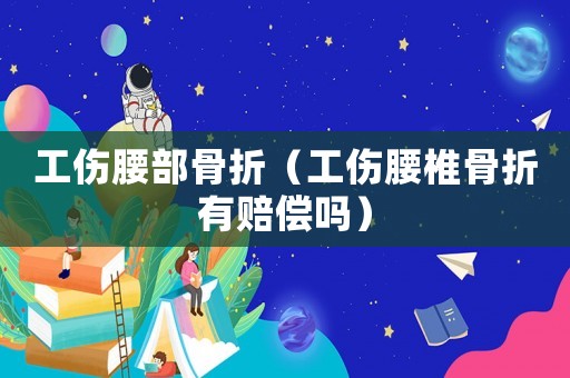 工傷腰部骨折（工傷腰椎骨折有賠償嗎）