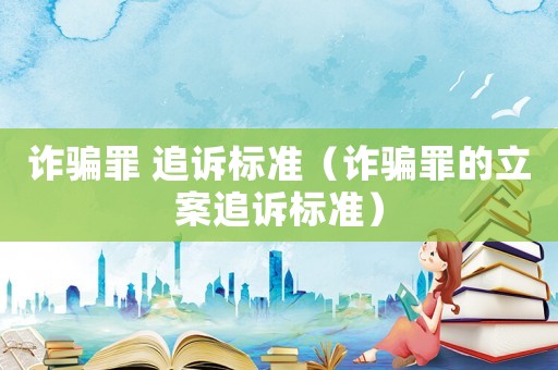 詐騙罪 追訴標準（詐騙罪的立案追訴標準）
