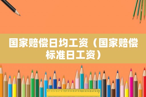 國家賠償日均工資（國家賠償標(biāo)準(zhǔn)日工資）