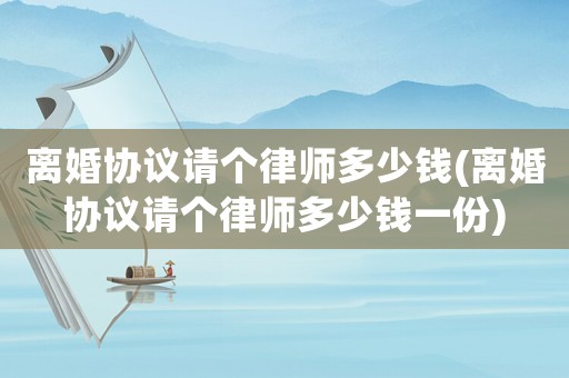 離婚協議請個律師多少錢(離婚協議請個律師多少錢一份)