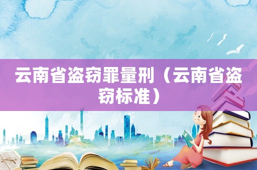 云南省盜竊罪量刑（云南省盜竊標準）