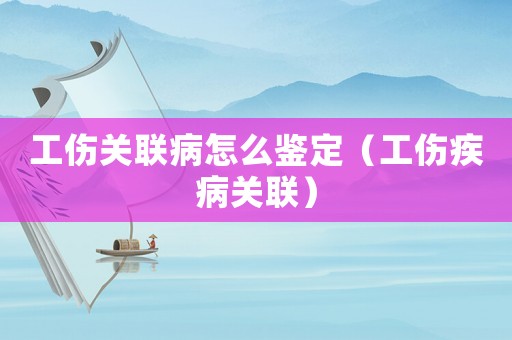 工傷關聯病怎么鑒定（工傷疾病關聯）
