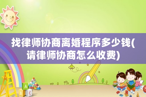 找律師協商離婚程序多少錢(請律師協商怎么收費)