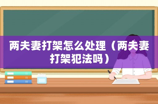兩夫妻打架怎么處理（兩夫妻打架犯法嗎）