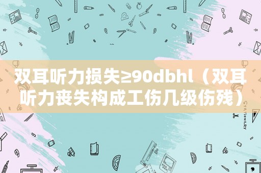 雙耳聽力損失≥90dbhl（雙耳聽力喪失構(gòu)成工傷幾級傷殘）