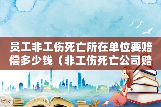 員工非工傷死亡所在單位要賠償多少錢（非工傷死亡公司賠償么）