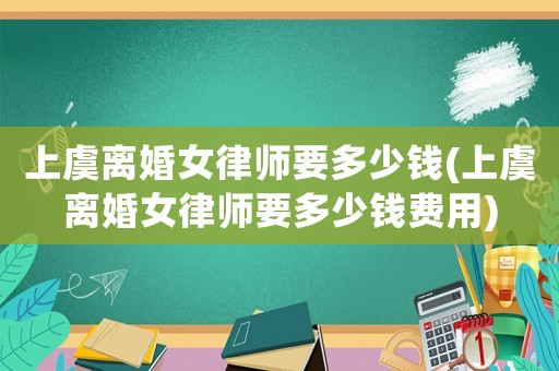 上虞離婚女律師要多少錢(上虞離婚女律師要多少錢費用)