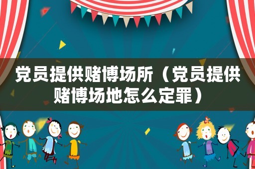 黨員提供賭博場(chǎng)所（黨員提供賭博場(chǎng)地怎么定罪）