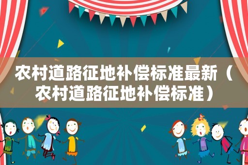 農(nóng)村道路征地補(bǔ)償標(biāo)準(zhǔn)最新（農(nóng)村道路征地補(bǔ)償標(biāo)準(zhǔn)）