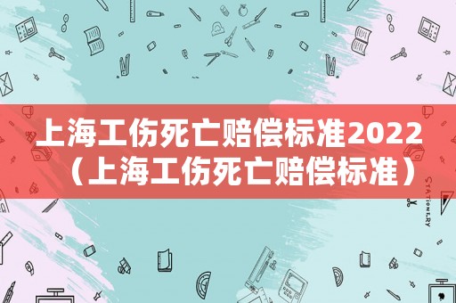 上海工傷死亡賠償標準2022（上海工傷死亡賠償標準）