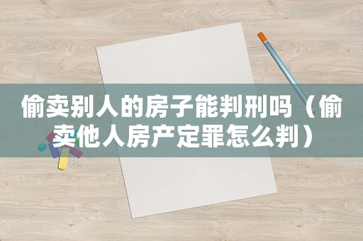 偷賣別人的房子能判刑嗎（偷賣他人房產定罪怎么判）