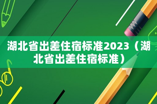 湖北省出差住宿標準2023（湖北省出差住宿標準）