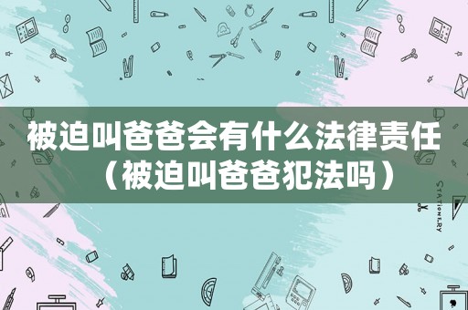 被迫叫爸爸會有什么法律責任（被迫叫爸爸犯法嗎）
