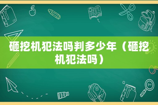 砸挖機犯法嗎判多少年（砸挖機犯法嗎）
