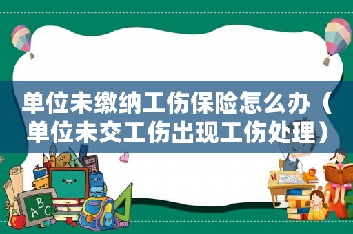 單位未繳納工傷保險怎么辦（單位未交工傷出現(xiàn)工傷處理）