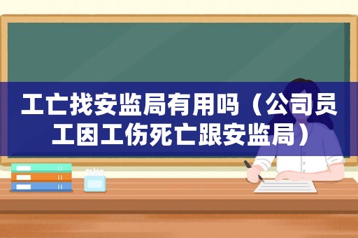 工亡找安監局有用嗎（公司員工因工傷死亡跟安監局）