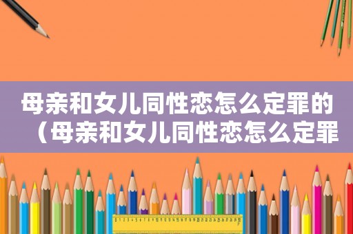 母親和女兒同性戀怎么定罪的（母親和女兒同性戀怎么定罪）