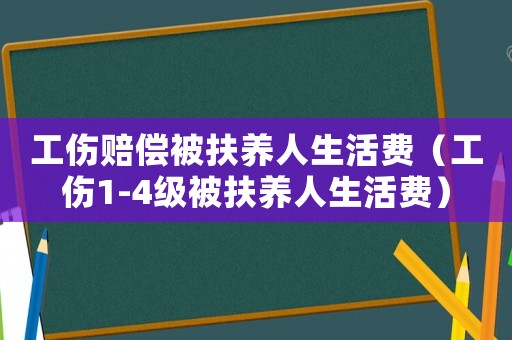 工傷賠償被扶養人生活費（工傷1-4級被扶養人生活費）