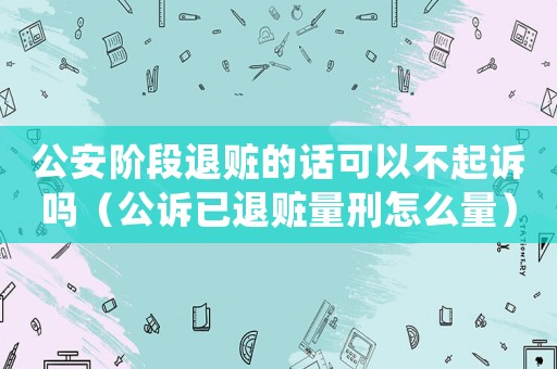 公安階段退贓的話可以不起訴嗎（公訴已退贓量刑怎么量）