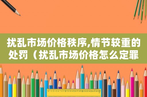 擾亂市場價格秩序,情節較重的處罰（擾亂市場價格怎么定罪）