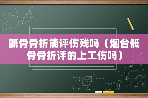 骶骨骨折能評傷殘嗎（煙臺骶骨骨折評的上工傷嗎）