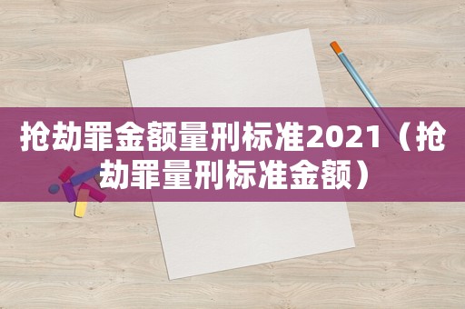 搶劫罪金額量刑標(biāo)準(zhǔn)2021（搶劫罪量刑標(biāo)準(zhǔn)金額）