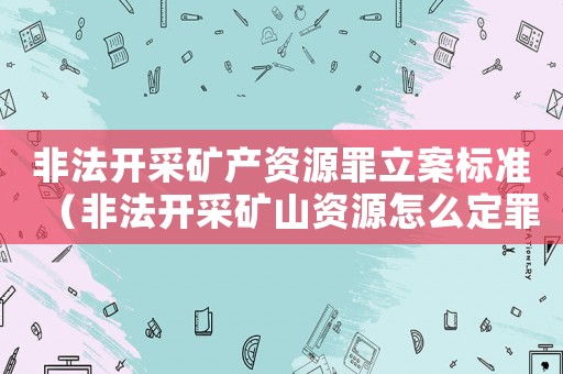 非法開采礦產資源罪立案標準（非法開采礦山資源怎么定罪）