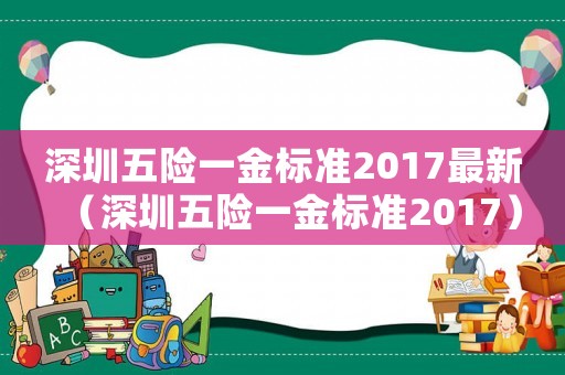 深圳五險(xiǎn)一金標(biāo)準(zhǔn)2017最新（深圳五險(xiǎn)一金標(biāo)準(zhǔn)2017）