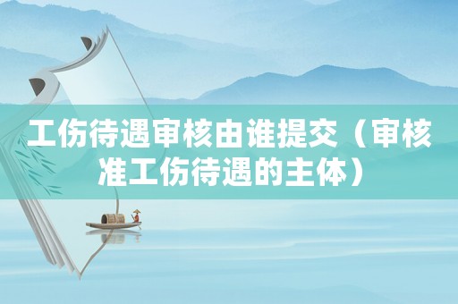 工傷待遇審核由誰提交（審核準工傷待遇的主體）