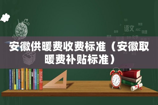 安徽供暖費收費標準（安徽取暖費補貼標準）