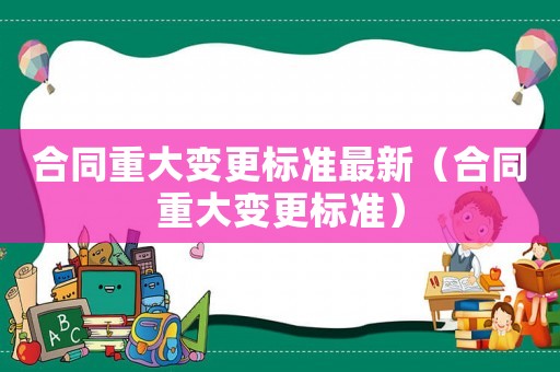 合同重大變更標(biāo)準(zhǔn)最新（合同重大變更標(biāo)準(zhǔn)）
