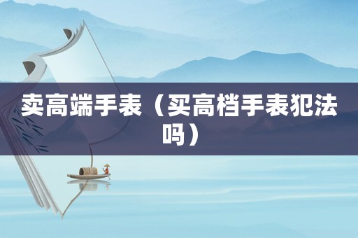 賣高端手表（買高檔手表犯法嗎）