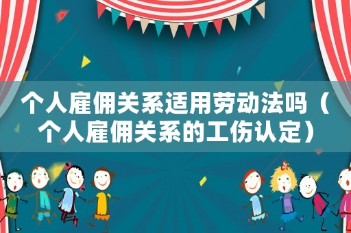 個人雇傭關系適用勞動法嗎（個人雇傭關系的工傷認定）