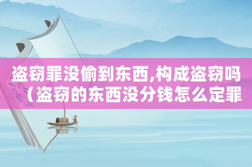 盜竊罪沒偷到東西,構成盜竊嗎（盜竊的東西沒分錢怎么定罪）