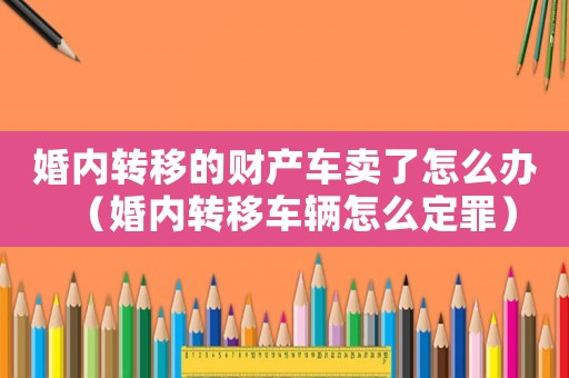 婚內轉移的財產車賣了怎么辦（婚內轉移車輛怎么定罪）