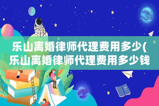 樂山離婚律師代理費用多少(樂山離婚律師代理費用多少錢)