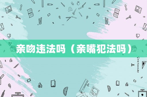 親吻違法嗎（親嘴犯法嗎）