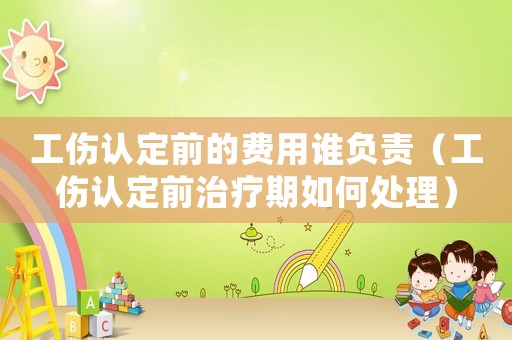 工傷認定前的費用誰負責（工傷認定前治療期如何處理）